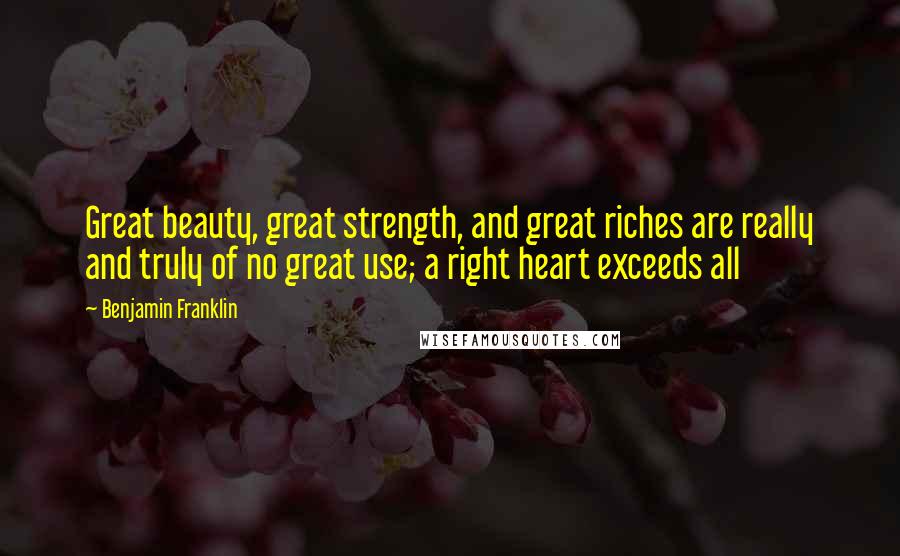 Benjamin Franklin Quotes: Great beauty, great strength, and great riches are really and truly of no great use; a right heart exceeds all
