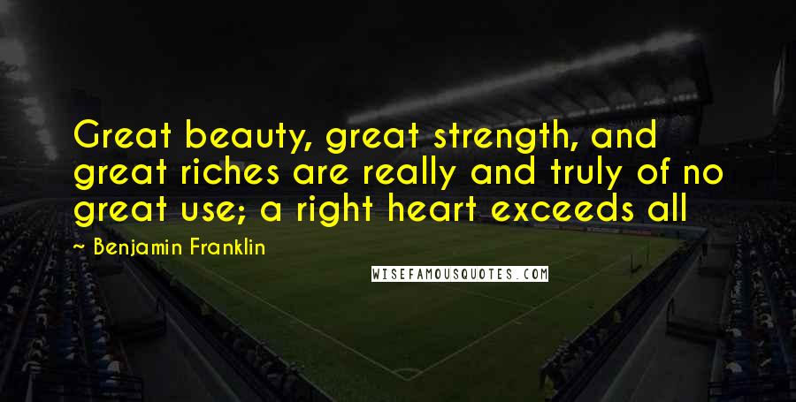 Benjamin Franklin Quotes: Great beauty, great strength, and great riches are really and truly of no great use; a right heart exceeds all