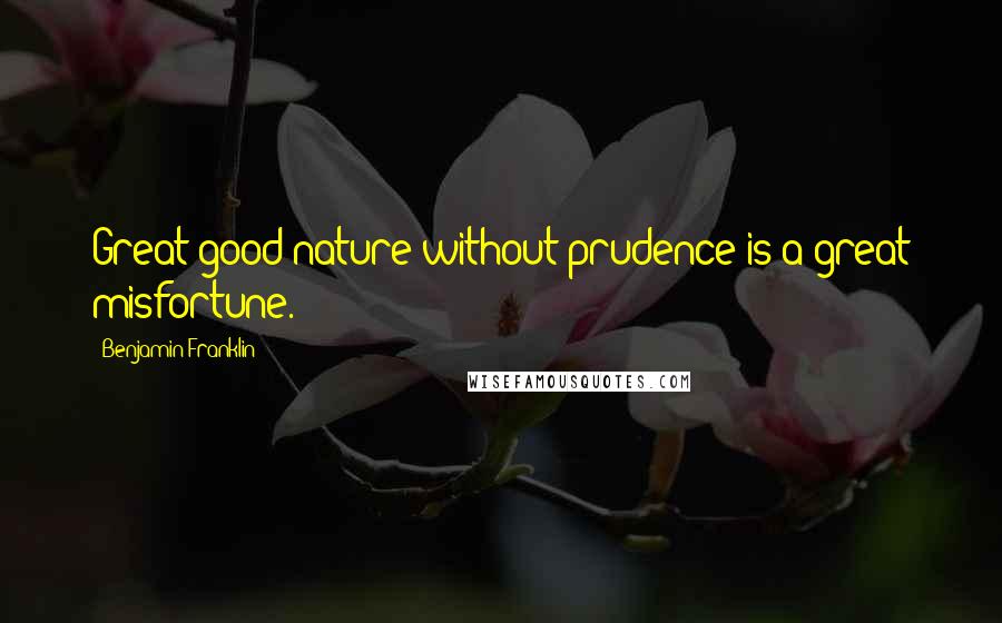 Benjamin Franklin Quotes: Great good nature without prudence is a great misfortune.