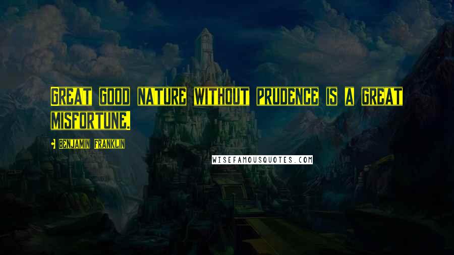 Benjamin Franklin Quotes: Great good nature without prudence is a great misfortune.