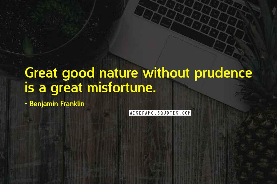 Benjamin Franklin Quotes: Great good nature without prudence is a great misfortune.