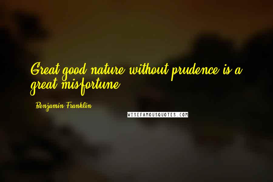 Benjamin Franklin Quotes: Great good nature without prudence is a great misfortune.