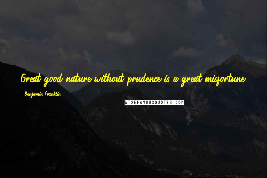 Benjamin Franklin Quotes: Great good nature without prudence is a great misfortune.