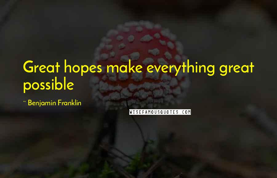 Benjamin Franklin Quotes: Great hopes make everything great possible