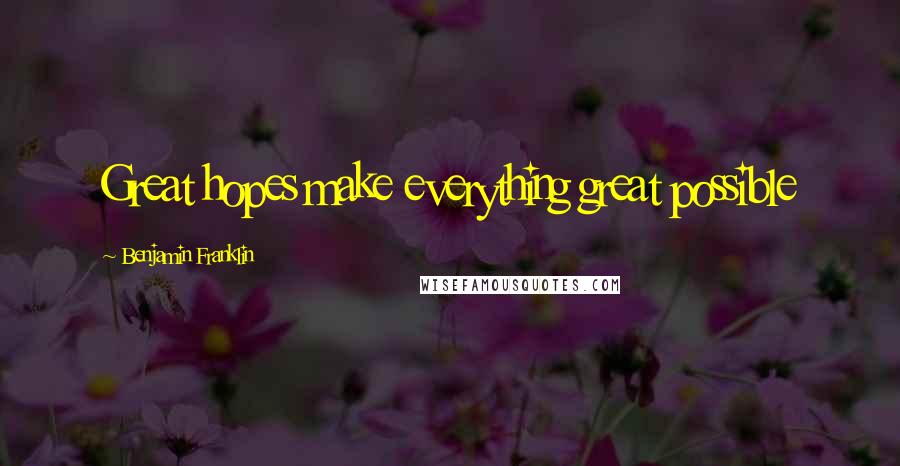 Benjamin Franklin Quotes: Great hopes make everything great possible