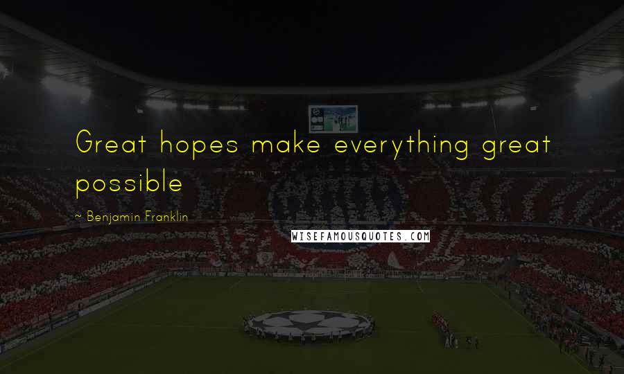 Benjamin Franklin Quotes: Great hopes make everything great possible