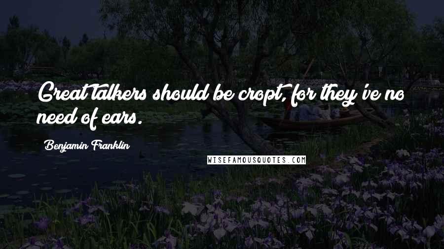 Benjamin Franklin Quotes: Great talkers should be cropt, for they've no need of ears.