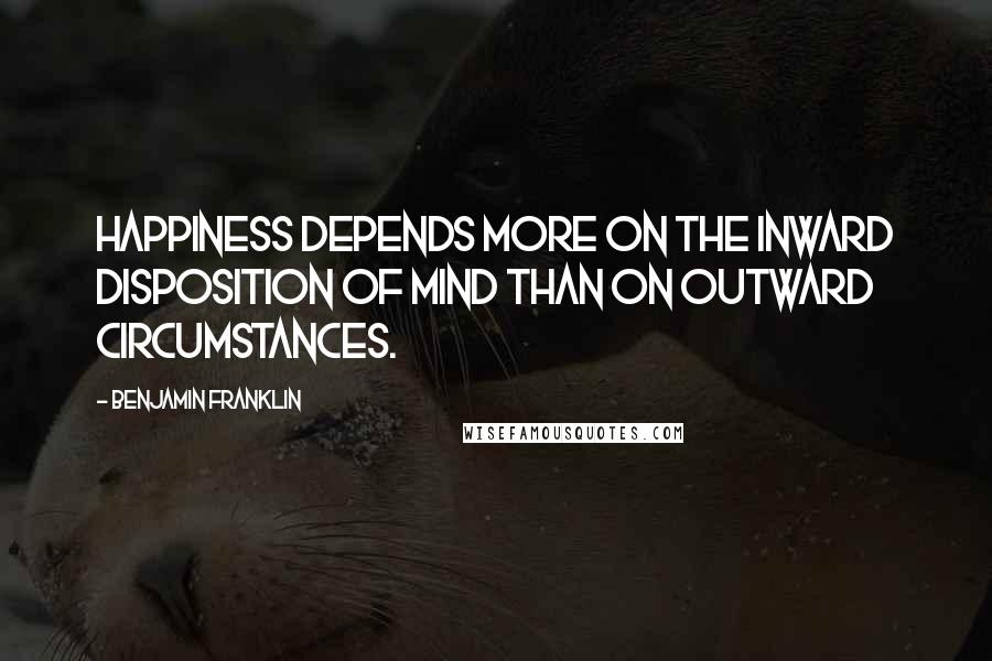 Benjamin Franklin Quotes: Happiness depends more on the inward disposition of mind than on outward circumstances.