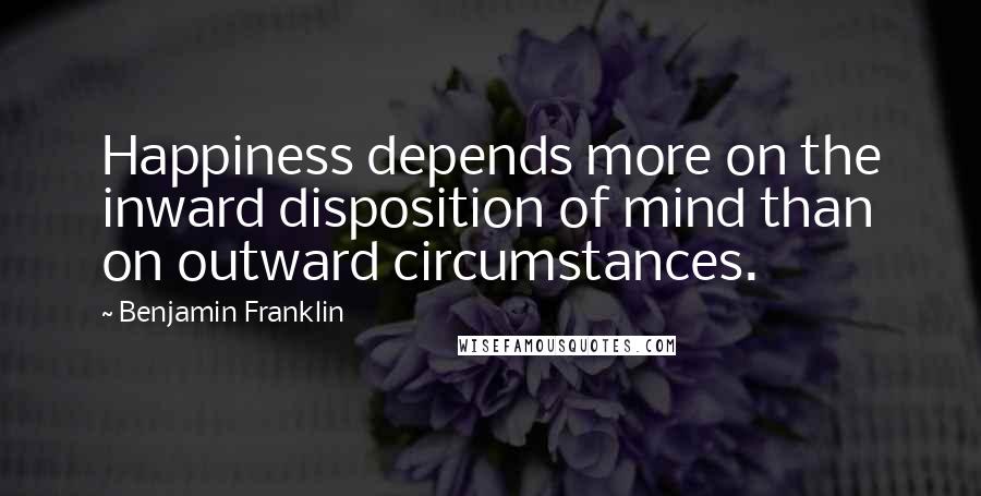 Benjamin Franklin Quotes: Happiness depends more on the inward disposition of mind than on outward circumstances.