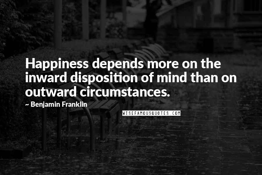 Benjamin Franklin Quotes: Happiness depends more on the inward disposition of mind than on outward circumstances.