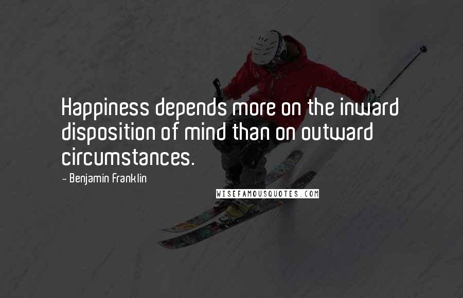 Benjamin Franklin Quotes: Happiness depends more on the inward disposition of mind than on outward circumstances.