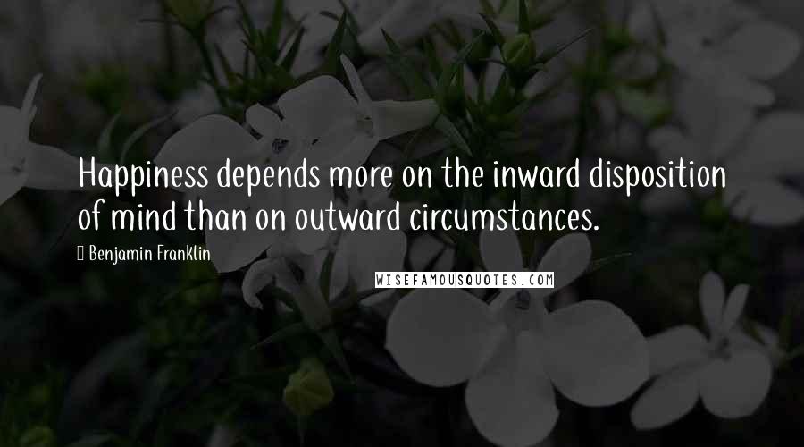 Benjamin Franklin Quotes: Happiness depends more on the inward disposition of mind than on outward circumstances.