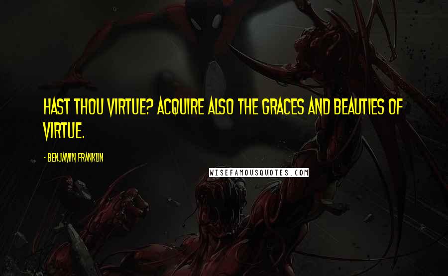 Benjamin Franklin Quotes: Hast thou virtue? acquire also the graces and beauties of virtue.