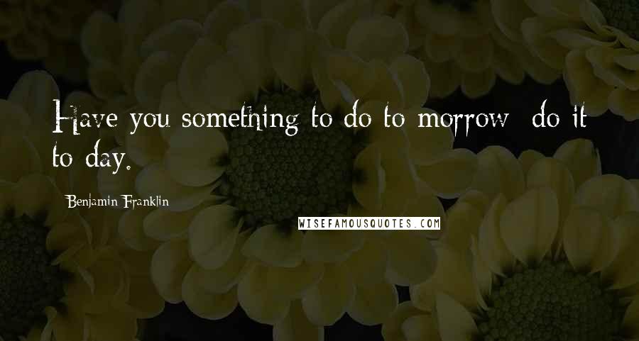 Benjamin Franklin Quotes: Have you something to do to-morrow; do it to-day.