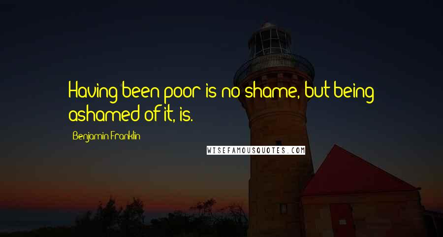 Benjamin Franklin Quotes: Having been poor is no shame, but being ashamed of it, is.