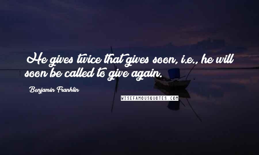 Benjamin Franklin Quotes: He gives twice that gives soon, i.e., he will soon be called to give again.