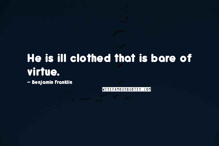 Benjamin Franklin Quotes: He is ill clothed that is bare of virtue.