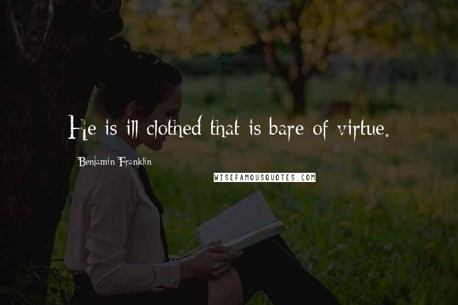 Benjamin Franklin Quotes: He is ill clothed that is bare of virtue.