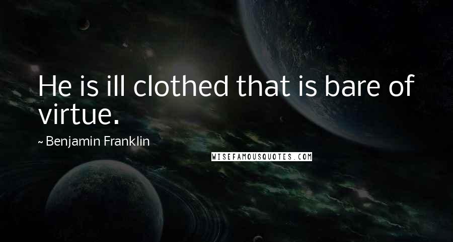 Benjamin Franklin Quotes: He is ill clothed that is bare of virtue.