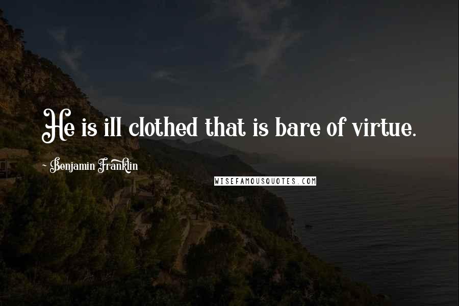 Benjamin Franklin Quotes: He is ill clothed that is bare of virtue.