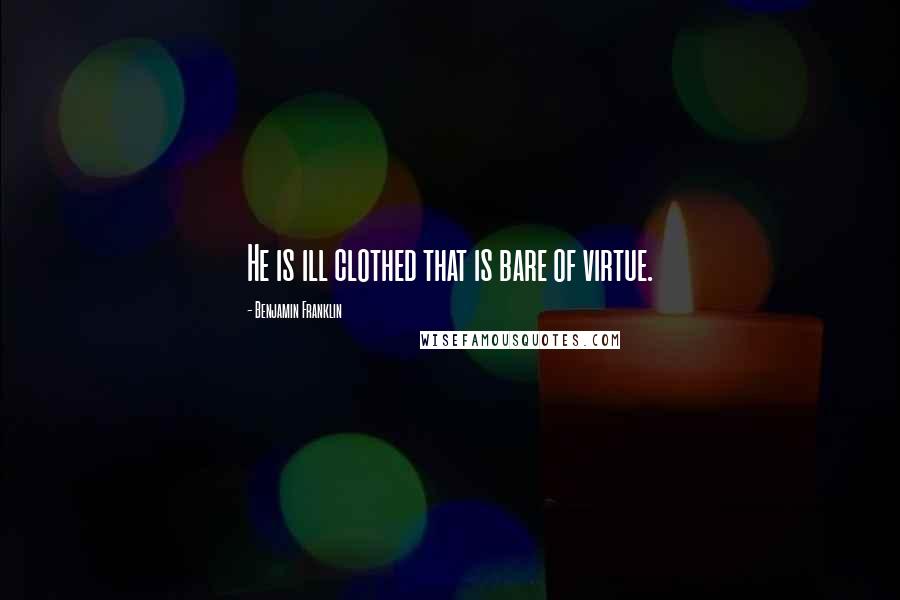 Benjamin Franklin Quotes: He is ill clothed that is bare of virtue.