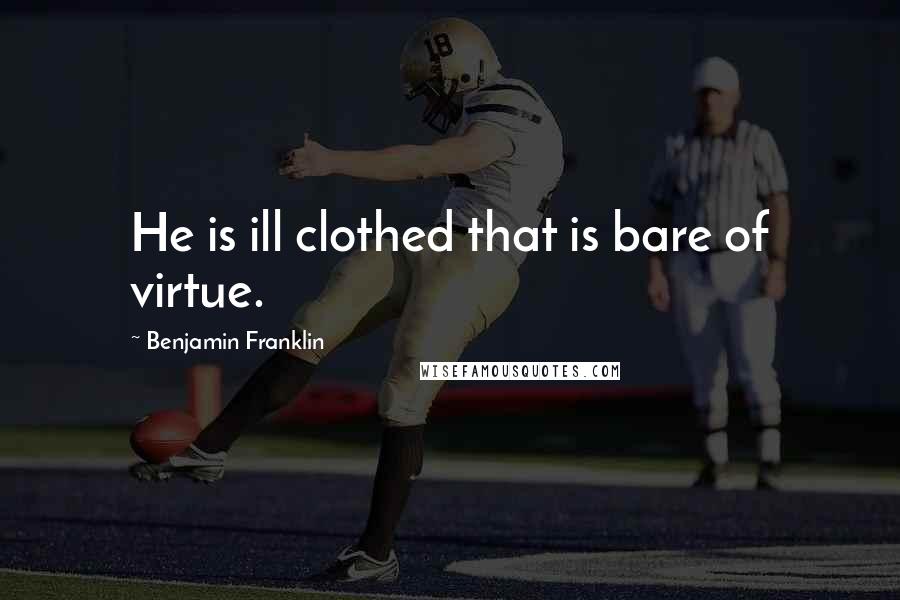 Benjamin Franklin Quotes: He is ill clothed that is bare of virtue.