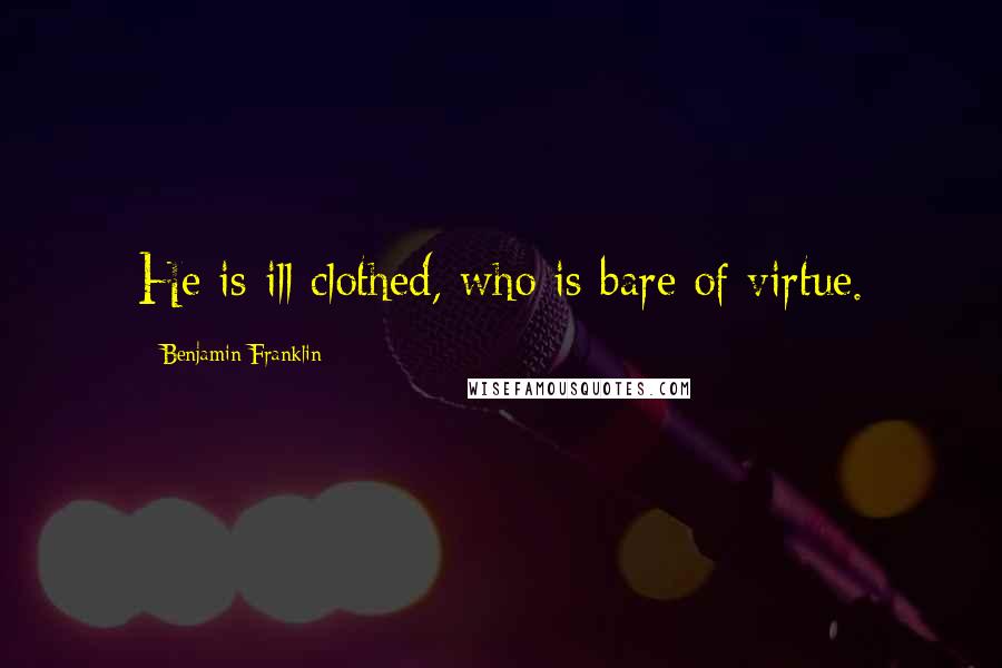 Benjamin Franklin Quotes: He is ill clothed, who is bare of virtue.