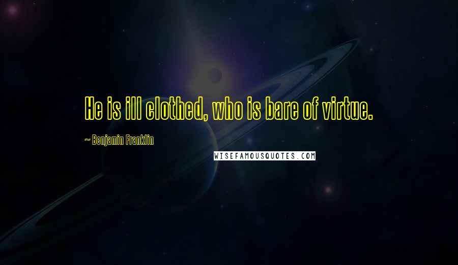 Benjamin Franklin Quotes: He is ill clothed, who is bare of virtue.