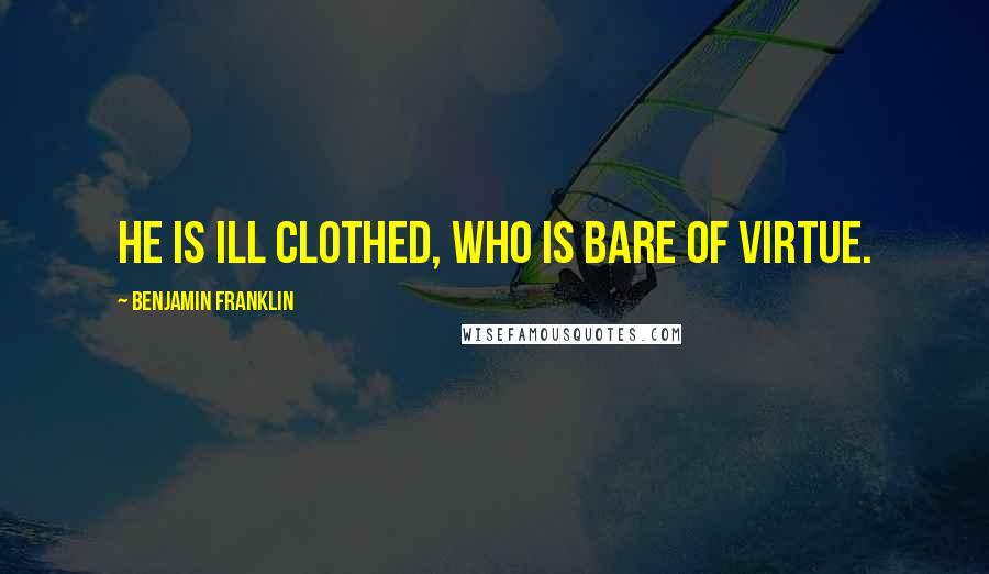 Benjamin Franklin Quotes: He is ill clothed, who is bare of virtue.