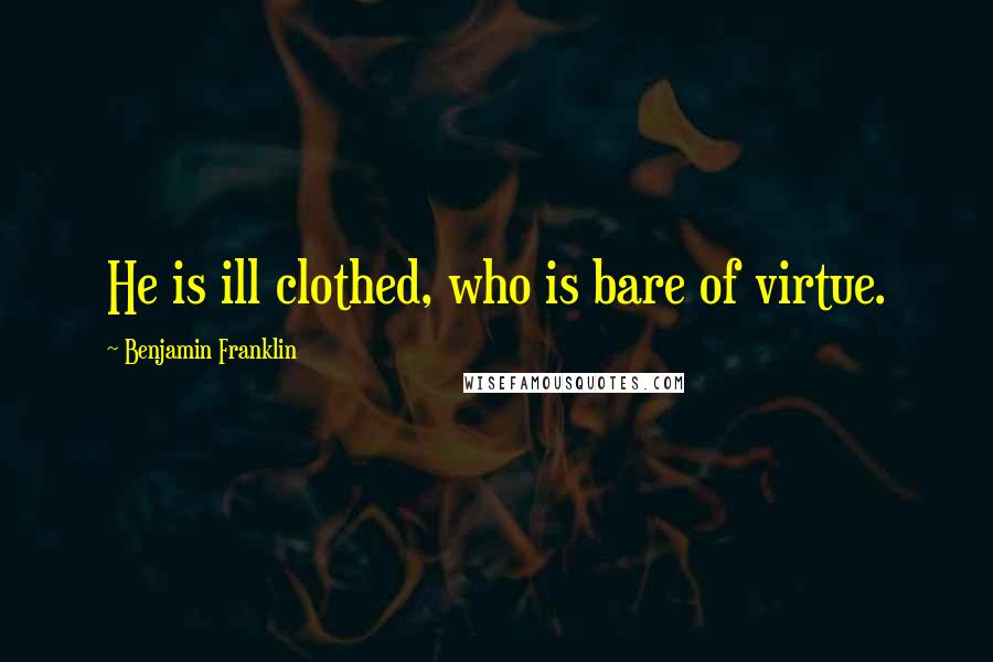 Benjamin Franklin Quotes: He is ill clothed, who is bare of virtue.