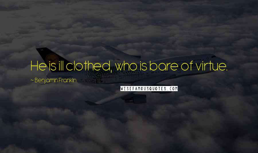 Benjamin Franklin Quotes: He is ill clothed, who is bare of virtue.