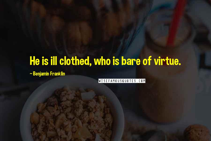 Benjamin Franklin Quotes: He is ill clothed, who is bare of virtue.