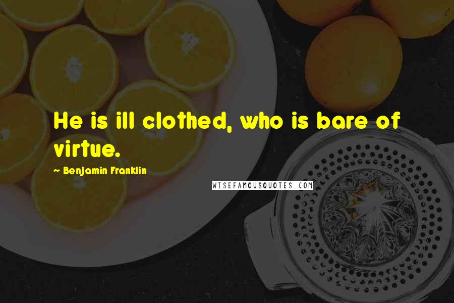 Benjamin Franklin Quotes: He is ill clothed, who is bare of virtue.