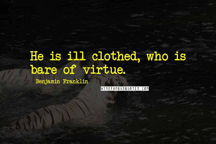 Benjamin Franklin Quotes: He is ill clothed, who is bare of virtue.