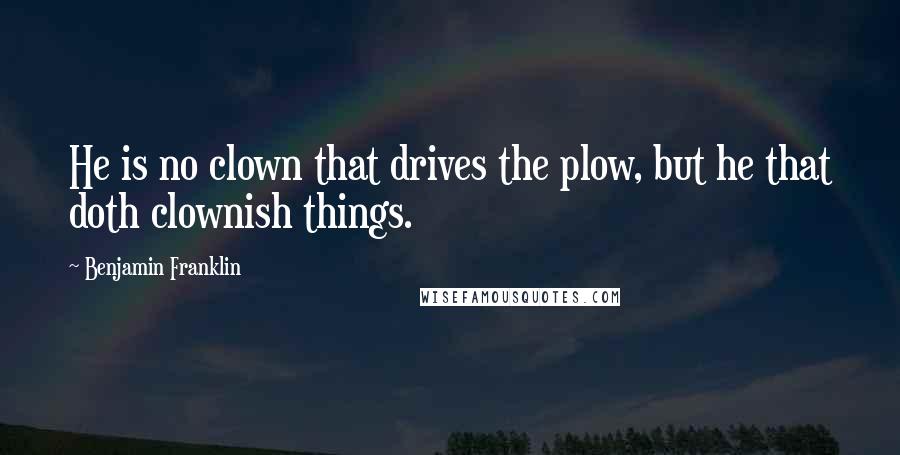 Benjamin Franklin Quotes: He is no clown that drives the plow, but he that doth clownish things.