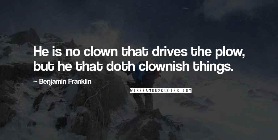 Benjamin Franklin Quotes: He is no clown that drives the plow, but he that doth clownish things.