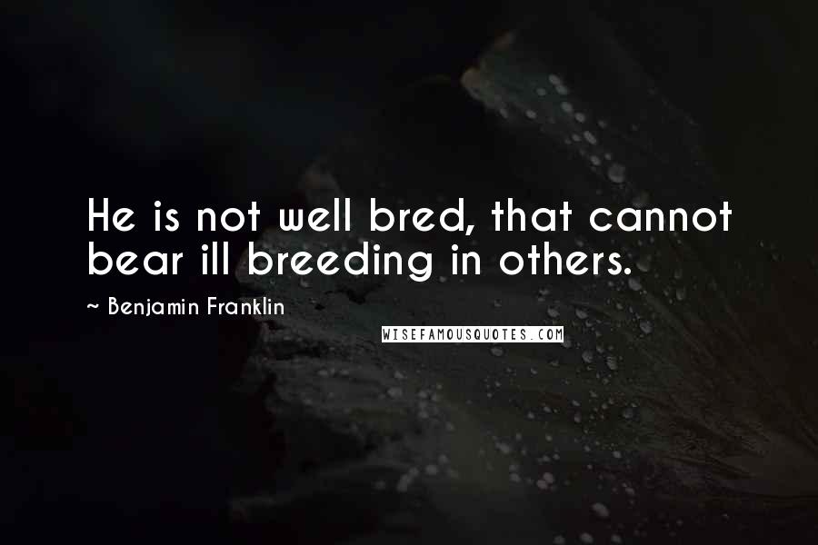 Benjamin Franklin Quotes: He is not well bred, that cannot bear ill breeding in others.