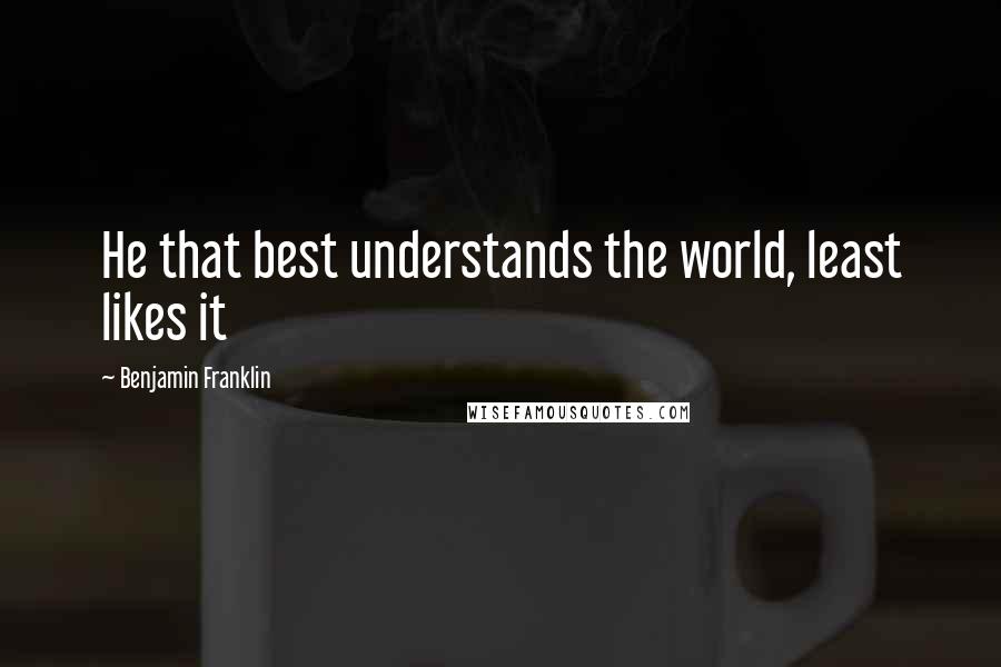 Benjamin Franklin Quotes: He that best understands the world, least likes it