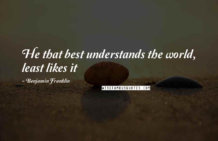 Benjamin Franklin Quotes: He that best understands the world, least likes it