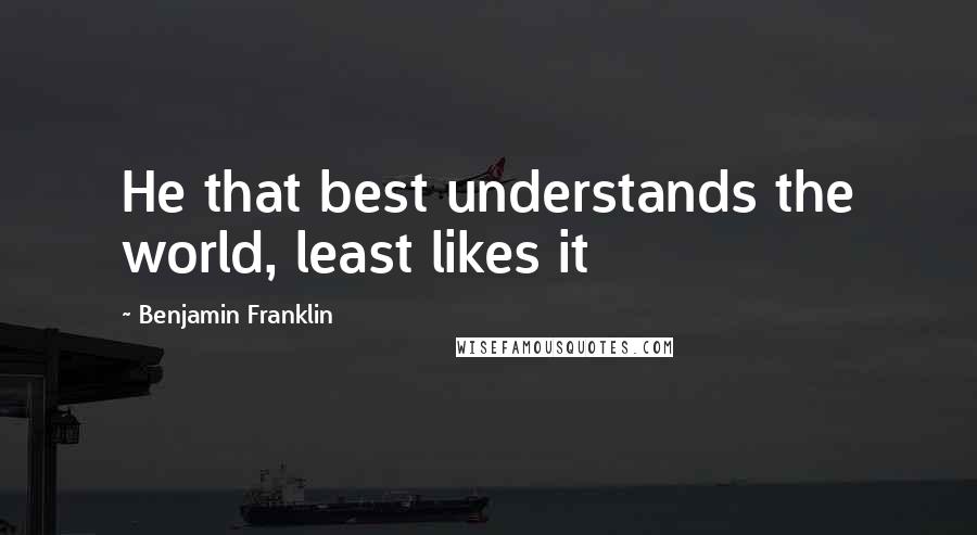 Benjamin Franklin Quotes: He that best understands the world, least likes it