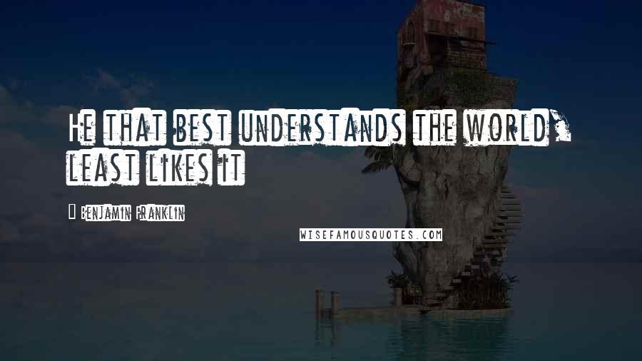 Benjamin Franklin Quotes: He that best understands the world, least likes it