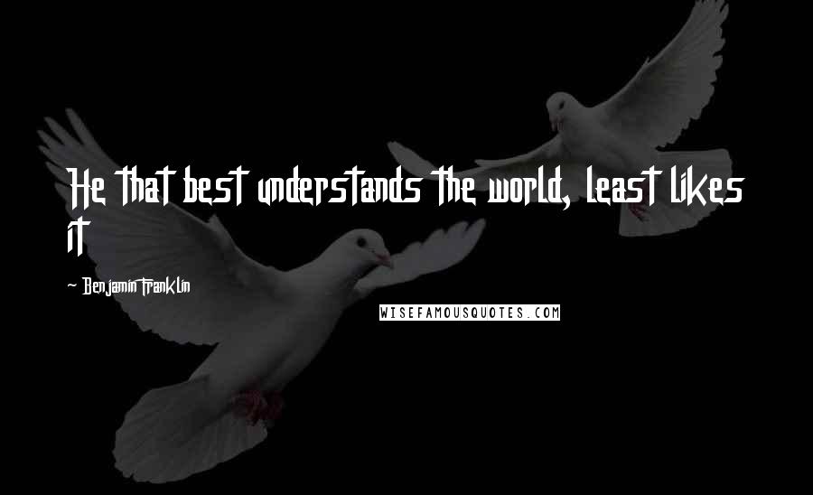Benjamin Franklin Quotes: He that best understands the world, least likes it