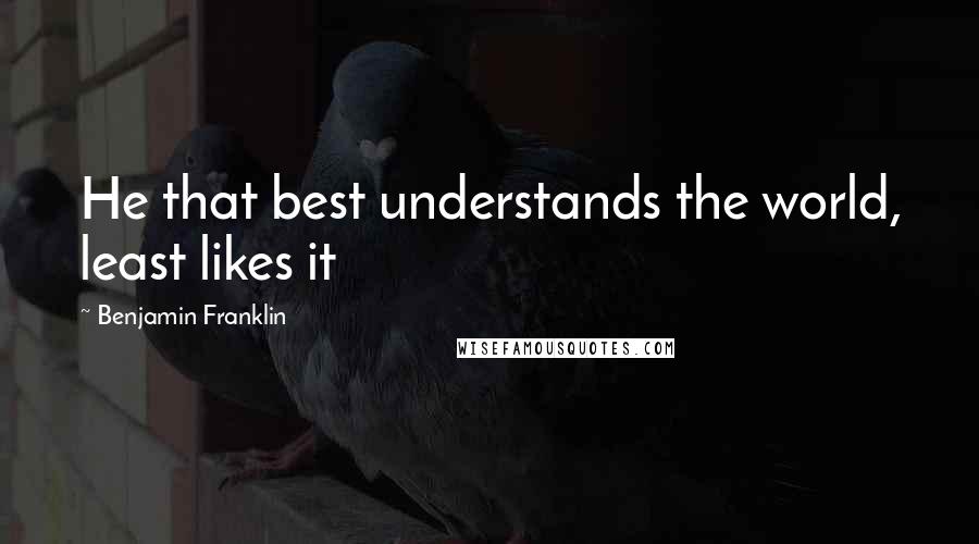 Benjamin Franklin Quotes: He that best understands the world, least likes it