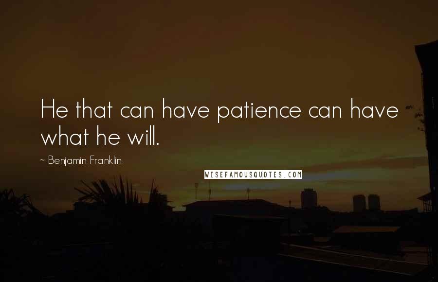 Benjamin Franklin Quotes: He that can have patience can have what he will.