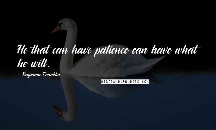 Benjamin Franklin Quotes: He that can have patience can have what he will.