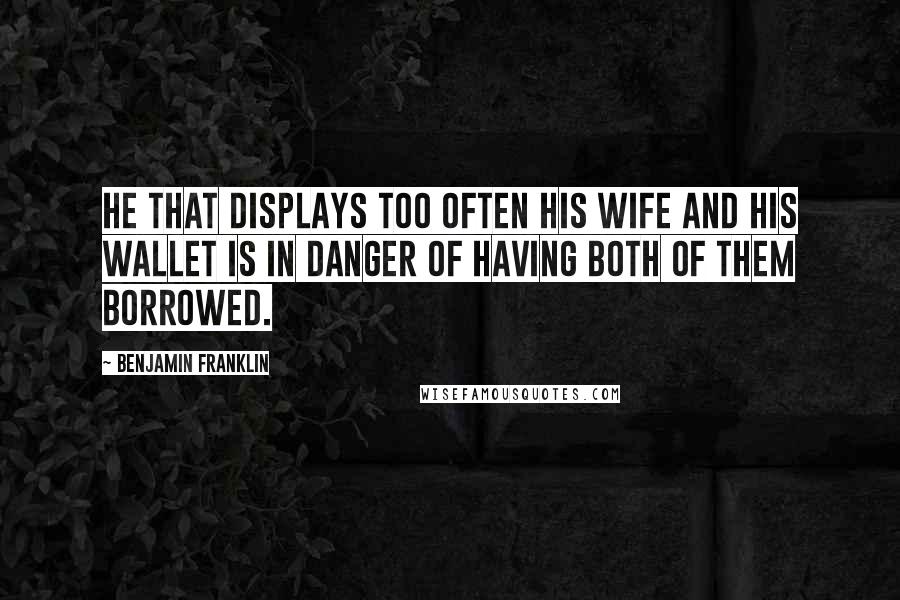 Benjamin Franklin Quotes: He that displays too often his wife and his wallet is in danger of having both of them borrowed.