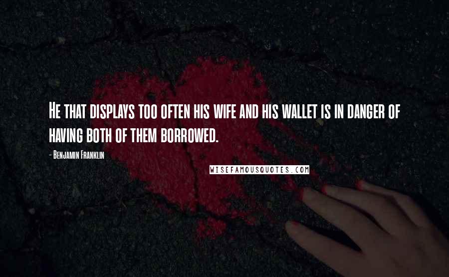 Benjamin Franklin Quotes: He that displays too often his wife and his wallet is in danger of having both of them borrowed.