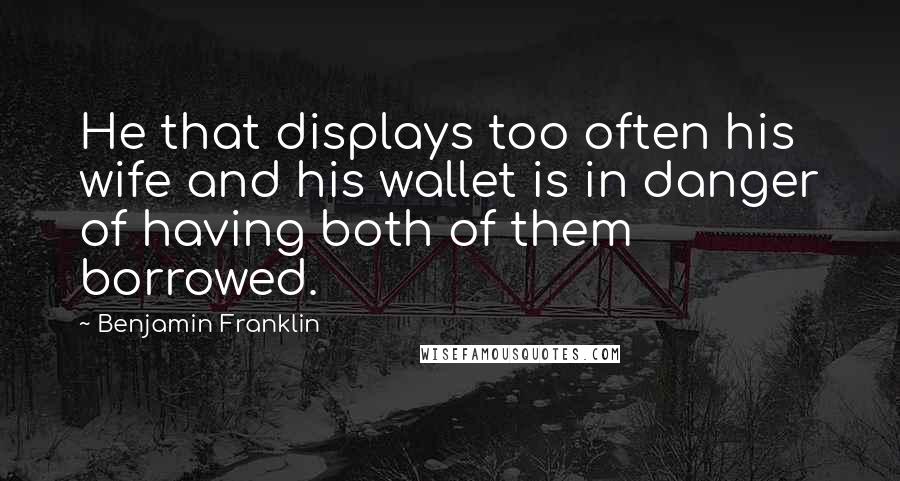 Benjamin Franklin Quotes: He that displays too often his wife and his wallet is in danger of having both of them borrowed.