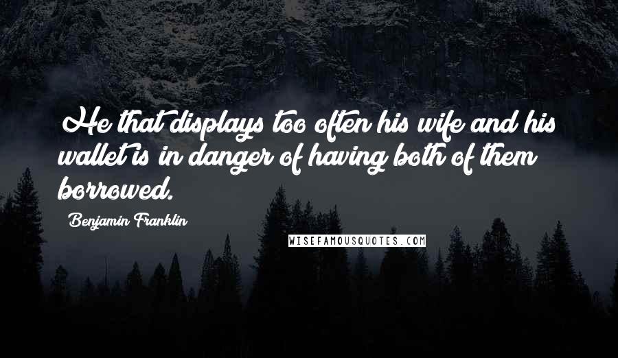 Benjamin Franklin Quotes: He that displays too often his wife and his wallet is in danger of having both of them borrowed.