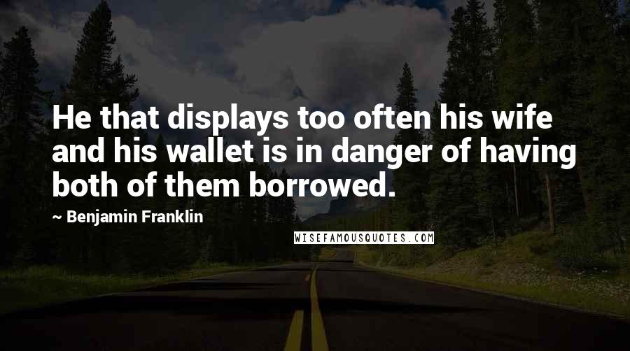 Benjamin Franklin Quotes: He that displays too often his wife and his wallet is in danger of having both of them borrowed.